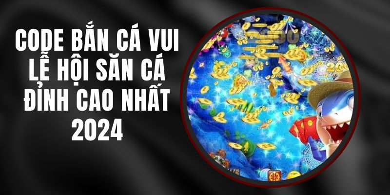 Code Bắn Cá Vui Lễ Hội Săn Cá Đỉnh Cao Nhất 2024