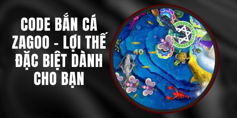 Code Bắn Cá Zagoo - Lợi Thế Đặc Biệt Dành Cho Bạn