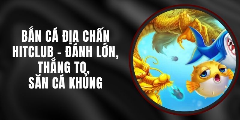 Bắn Cá Địa Chấn Hitclub - Đánh Lớn, Thắng To, Săn Cá Khủng