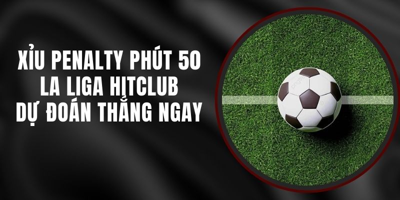 Xỉu Penalty Phút 50 La Liga Hitclub - Dự Đoán Thắng Ngay